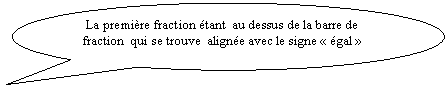 Bulle ronde:  La première fraction étant  au dessus de la barre de fraction  qui se trouve  alignée avec le signe « égal »