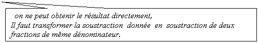 Rectangle: on ne peut obtenir le résultat directement,       
Il faut transformer la soustraction  donnée  en  soustraction de deux fractions de même dénominateur.
