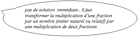Bulle ronde: pas de solution  immédiate . Il faut  transformer la multiplication d’une fraction par un nombre (entier naturel ou relatif) par une multiplication de deux fractions: