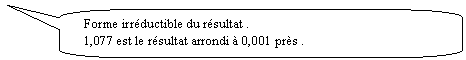Rectangle à coins arrondis: Forme irréductible du résultat .
1,077 est le résultat arrondi à 0,001 près .
