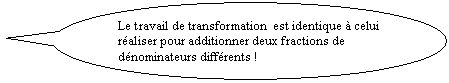 Bulle ronde: Le travail de transformation  est identique � celui  r�aliser pour additionner deux fractions de d�nominateurs diff�rents !